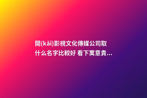開(kāi)影視文化傳媒公司取什么名字比較好 看下寓意貴氣的好名-第1張-公司起名-玄機(jī)派